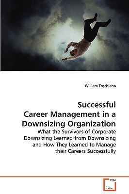 Successful Career Management in a Downsizing Organization: What the Survivors of Corporate Downsizing Learnedfrom Downsizing and How They Learned to Manage theirCareers Successfully