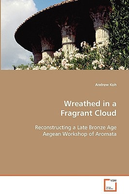 Wreathed in a Fragrant Cloud: Reconstructing a Late Bronze Age Aegean Workshop of Aromata