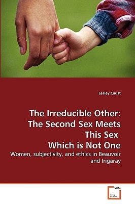 The Irreducible Other: The Second Sex Meets This Sex Which is Not One: Women, subjectivity, and ethics in Beauvoir and Irigaray