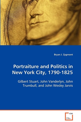Portraiture and Politics in New York City, 1790-1825: Gilbert Stuart, John Vanderlyn, John Trumbull, andJohn Wesley Jarvis