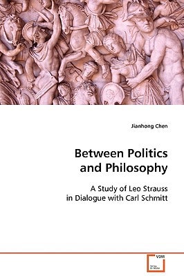 Between Politics and Philosophy: A Study of Leo Strauss in Dialogue with Carl Schmitt