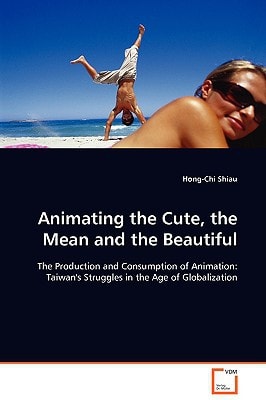 Animating the Cute, the Mean and the Beautiful: The Production and Consumption of Animation: Taiwan's Struggles in the Age of Globalization