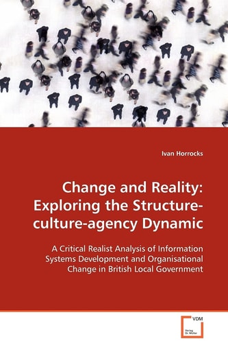 Change and Reality: Exploring the Structure- culture-agency Dynamic: A Critical Realist Analysis of Information Systems Development and Organisational Change in British Local Government