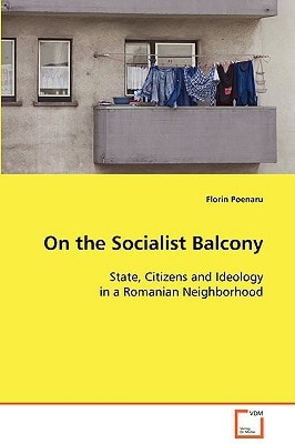 On the Socialist Balcony: State, Citizens and Ideology in a Romanian Neighborhood