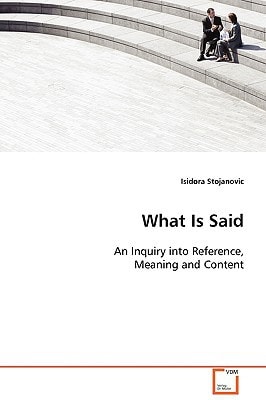 What Is Said: An Inquiry into Reference, Meaning and Content