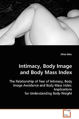 Intimacy, Body Image and Body Mass Index: The Relationship of Fear of Intimacy, Body Image Avoidance and Body Mass Index: Implications for Understanding Body Weight