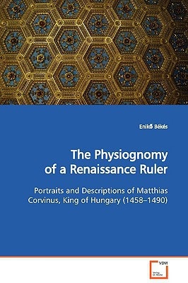 The Physiognomy of a Renaissance Ruler: Portraits and Descriptions of Matthias Corvinus, King of Hungary (1458¿1490)