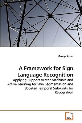 A Framework for Sign Language Recognition: Applying Support Vector Machines and Active Learning for Skin Segmentation and Boosted Temporal Sub-units for Recognition