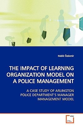 THE IMPACT OF LEARNING ORGANIZATION MODEL ON A POLICE MANAGEMENT: A CASE STUDY OF ARLINGTON POLICE DEPARTMENT¿S MANAGER MANAGEMENT MODEL