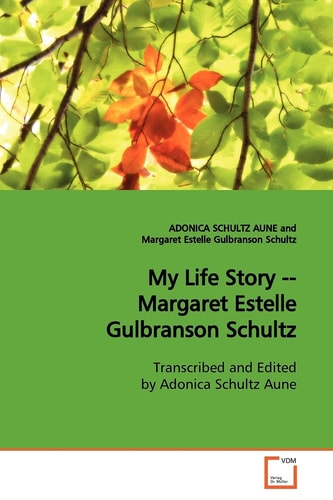 My Life Story -- Margaret Estelle Gulbranson Schultz: Transcribed and Edited by Adonica Schultz Aune