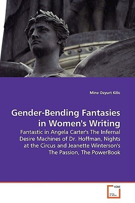 Gender-Bending Fantasies in Women's Writing: Fantastic in Angela Carter's The Infernal Desire Machines of Dr. Hoffman, Nights at the Circus and Jeanette Winterson's The Passion, The.PowerBook