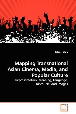 Mapping Transnational Asian Cinema, Media, and Popular Culture Representation, Meaning, Language, Discourse, and Images