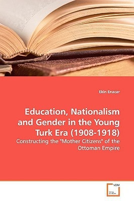 Education, Nationalism and Gender in the Young Turk Era (1908-1918): Constructing the "Mother Citizens" of the Ottoman Empire
