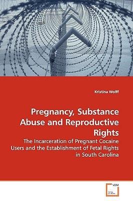 Pregnancy, Substance Abuse and Reproductive Rights: The Incarceration of Pregnant Cocaine Users and the Establishment of Fetal Rights in South Carolina