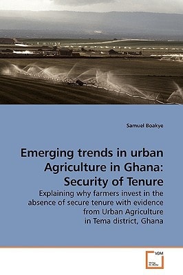 Emerging trends in urban Agriculture in Ghana: Security of Tenure: Explaining why farmers invest in the absence of secure tenure with evidence from Urban Agriculture in Tema district, Ghana