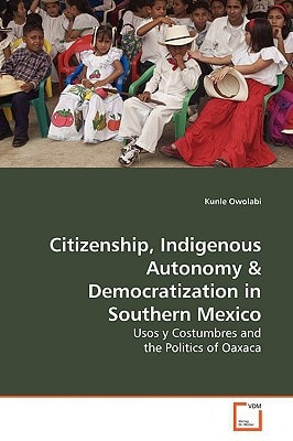 Citizenship, Indigenous Autonomy: Usos y Costumbres and the Politics of Oaxaca