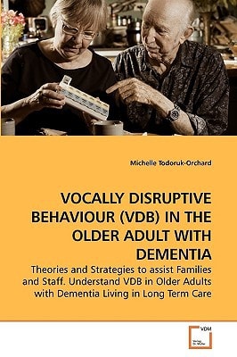 VOCALLY DISRUPTIVE BEHAVIOUR (VDB) IN THE OLDER ADULT WITH DEMENTIA: Theories and Strategies to assist Families and Staff. Understand VDB in Older Adults with Dementia Living in Long Term Care