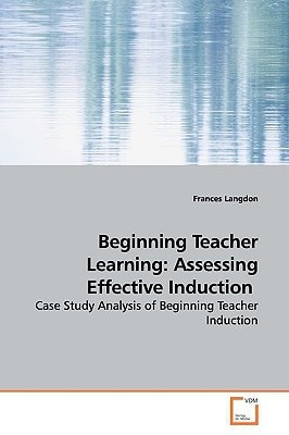 Beginning Teacher Learning: Assessing Effective Induction: Case Study Analysis of Beginning Teacher Induction