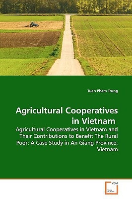Agricultural Cooperatives in Vietnam: Agricultural Cooperatives in Vietnam and Their Contributions to Benefit The Rural Poor: A Case Study in An Giang Province, Vietnam