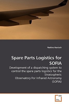 Spare Parts Logistics for SOFIA: Development of a dispatching system to control the spare parts logistics for the Stratospheric Observatory For Infrared Astronomy (SOFIA)