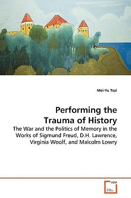 Performing the Trauma of History: the War and the Politics of Memory in the Works of Sigmund Freud, D.H. Lawrence, Virginia Woolf, and Malcolm Lowry