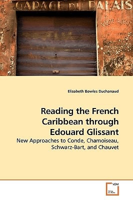 Reading the French Caribbean through Edouard Glissant: New Approaches to Conde, Chamoiseau, Schwarz-Bart, and Chauvet