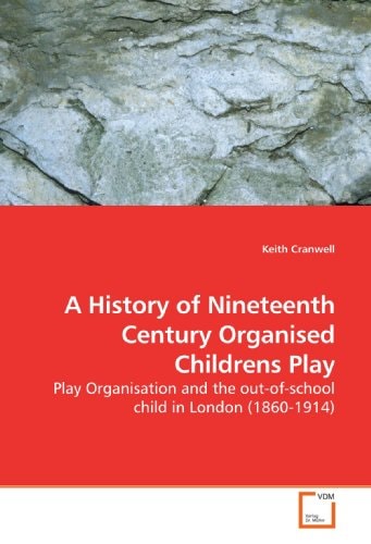 A History of Nineteenth Century Organised Childrens Play: Play Organisation and the out-of-school child in London (1860-1914)