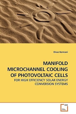 MANIFOLD MICROCHANNEL COOLING OF PHOTOVOLTAIC CELLS: FOR HIGH EFFICIENCY SOLAR ENERGY CONVERSION SYSTEMS