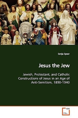 Jesus the Jew: Jewish, Protestant, and Catholic Constructions of Jesus in an Age of Anti-Semitism, 1890-1940