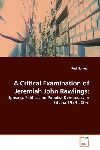 A Critical Examination of Jeremiah John Rawlings:: Uprising, Politics and Populist Democracy in Ghana 1979-2005.