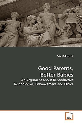 Good Parents, Better Babies: An Argument about Reproductive Technologies, Enhancement and Ethics