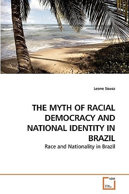 THE MYTH OF RACIAL DEMOCRACY AND NATIONAL IDENTITY IN BRAZIL: Race and Nationality in Brazil