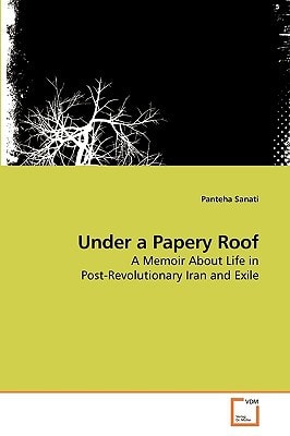 Under a Papery Roof: A Memoir About Life in Post-Revolutionary Iran and Exile