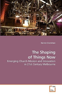 The Shaping of Things Now: Emerging Church Mission and Innovation in 21st Century Melbourne