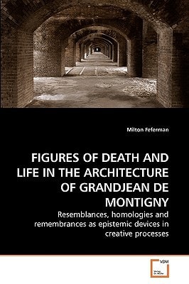 FIGURES OF DEATH AND LIFE IN THE ARCHITECTURE OF GRANDJEAN DE MONTIGNY: Resemblances, homologies and remembrances as epistemic devices in creative processes