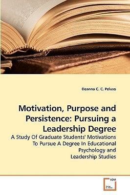 Motivation, Purpose and Persistence: Pursuing a Leadership Degree: A Study Of Graduate Students' Motivations To Pursue A Degree In Educational Psychology and Leadership Studies