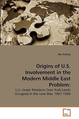 Origins of U.S. Involvement in the Modern Middle East Problem:: U.S.-Israeli Relations Over Arab Lands Occupied in the June War, 1967-1969