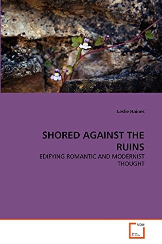 SHORED AGAINST THE RUINS: EDIFYING ROMANTIC AND MODERNIST THOUGHT
