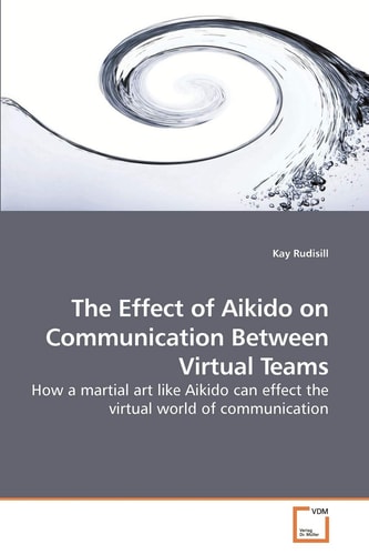 The Effect of Aikido on Communication Between Virtual Teams: How a martial art like Aikido can effect the virtual world of communication