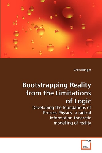 Bootstrapping Reality from the Limitations of Logic: Developing the foundations of 'Process Physics', a radical information-theoretic modelling of reality