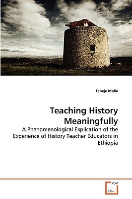 Teaching History Meaningfully: A Phenomenological Explication of the Experience of History Teacher Educators in Ethiopia