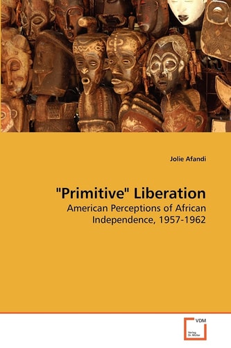 "Primitive" Liberation: American Perceptions of African Independence, 1957-1962