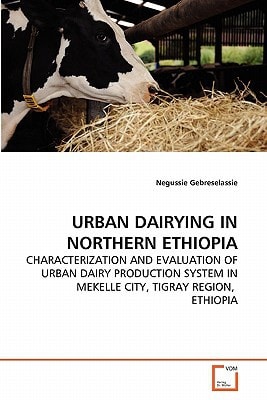URBAN DAIRYING IN NORTHERN ETHIOPIA: CHARACTERIZATION AND EVALUATION OF URBAN DAIRY PRODUCTION SYSTEM IN MEKELLE CITY, TIGRAY REGION, ETHIOPIA