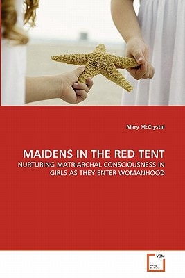 MAIDENS IN THE RED TENT: NURTURING MATRIARCHAL CONSCIOUSNESS IN GIRLS AS THEY ENTER WOMANHOOD