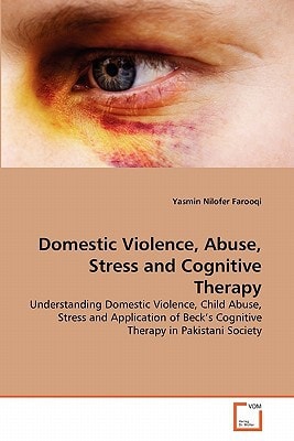 Domestic Violence, Abuse, Stress and Cognitive Therapy: Understanding Domestic Violence, Child Abuse, Stress and Application of Beck's Cognitive Therapy in Pakistani Society