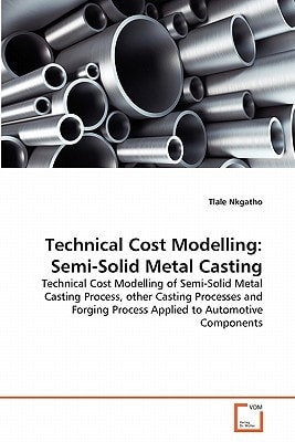 Technical Cost Modelling: Semi-Solid Metal Casting: Technical Cost Modelling of Semi-Solid Metal Casting Process, other Casting Processes and Forging Process Applied to Automotive Components