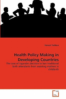 Health Policy Making in Developing Countries: The case of Uganda's decision to ban traditional birth attendants from assisting mothers in childbirth