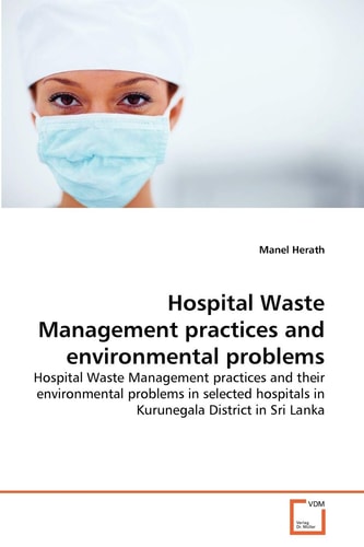 Hospital Waste Management practices and environmental problems: Hospital Waste Management practices and their environmental problems in selected hospitals in Kurunegala District in Sri Lanka