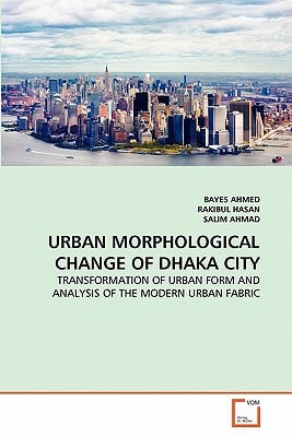 URBAN MORPHOLOGICAL CHANGE OF DHAKA CITY: TRANSFORMATION OF URBAN FORM AND ANALYSIS OF THE MODERN URBAN FABRIC