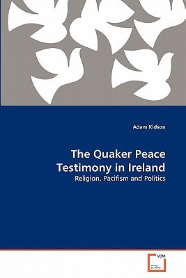 The Quaker Peace Testimony in Ireland: Religion, Pacifism and Politics